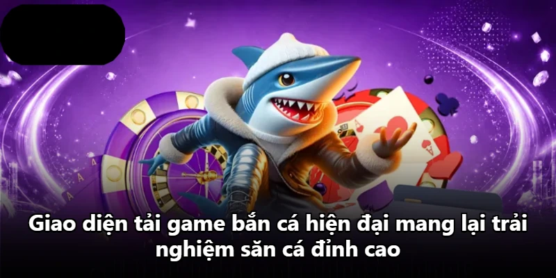 Giao diện tải game bắn cá hiện đại mang lại trải nghiệm săn cá đỉnh cao