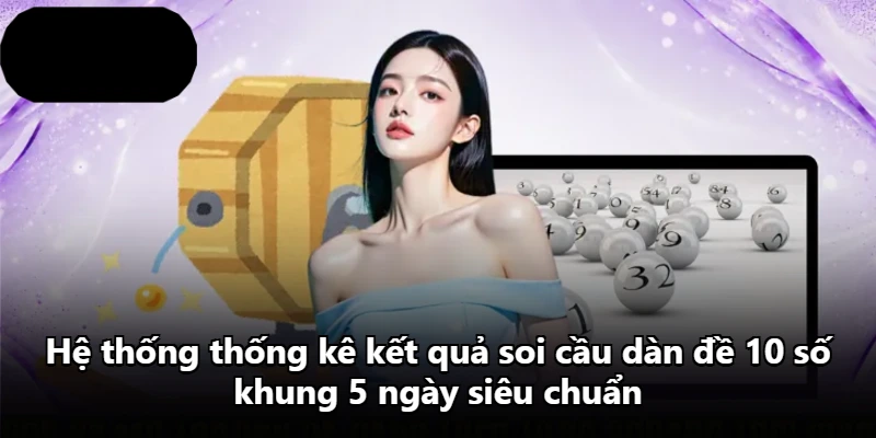 Hệ thống thống kê kết quả soi cầu dàn đề 10 số khung 5 ngày siêu chuẩn