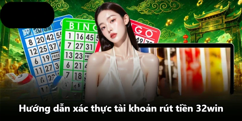 Hướng dẫn xác thực tài khoản rút tiền 32win