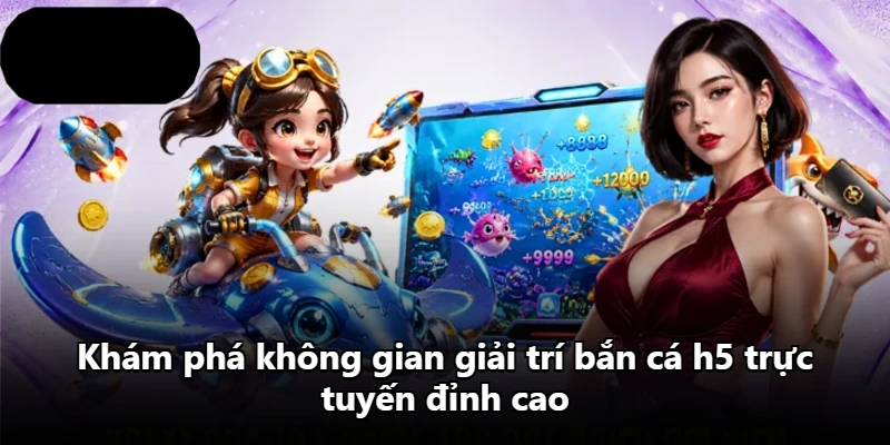Khám phá không gian giải trí bắn cá h5 trực tuyến đỉnh cao