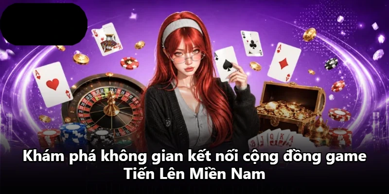 Khám phá không gian kết nối cộng đồng game Tiến Lên Miền Nam
