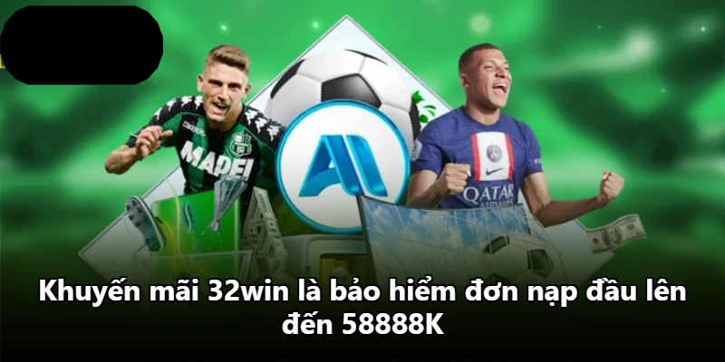 Khuyến mãi 32win là bảo hiểm đơn nạp đầu lên đến 58888K
