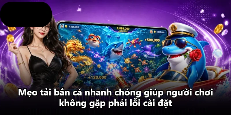 Mẹo tải bắn cá nhanh chóng giúp người chơi không gặp phải lỗi cài đặt