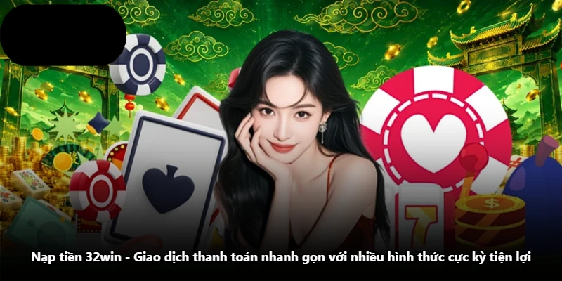 Nạp Tiền 32win – Giao Dịch Thanh Toán Nhanh Gọn Với Nhiều Hình Thức Cực Kỳ Tiện Lợi