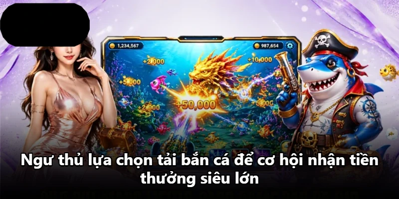 Ngư thủ lựa chọn tải bắn cá để cơ hội nhận tiền thưởng siêu lớn
