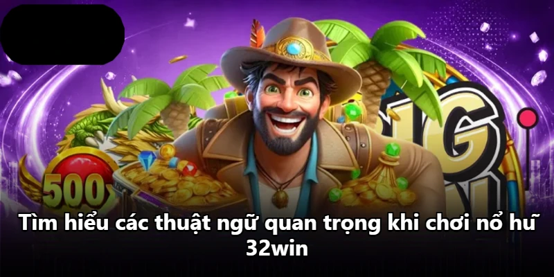 Tìm hiểu các thuật ngữ quan trọng khi chơi nổ hũ 32win