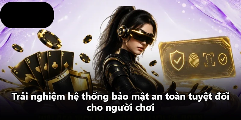 Trải nghiệm hệ thống bảo mật an toàn tuyệt đối cho người chơi